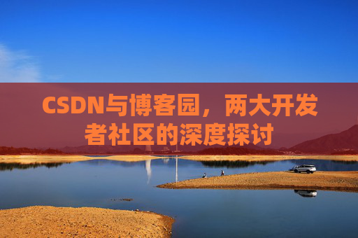 CSDN与博客园,两大开发者社区的深度探讨